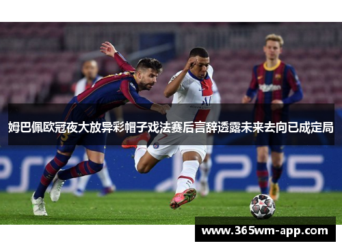 姆巴佩欧冠夜大放异彩帽子戏法赛后言辞透露未来去向已成定局