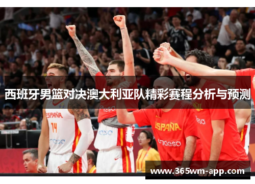 西班牙男篮对决澳大利亚队精彩赛程分析与预测
