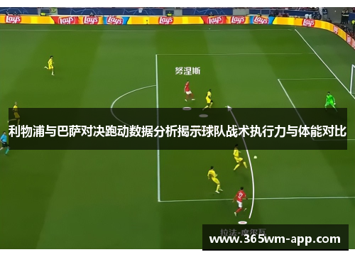 利物浦与巴萨对决跑动数据分析揭示球队战术执行力与体能对比