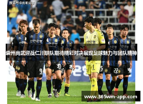 崇州尚武迎战仁川联队期待精彩对决展现足球魅力与团队精神